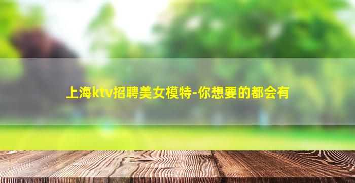 上海ktv招聘美女模特-你想要的都会有