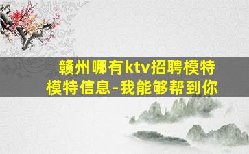 赣州哪有ktv招聘模特模特信息-我能够帮到你